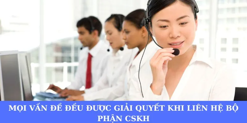 Mọi vấn đề đều được giải quyết khi liên hệ bộ phận CSKH